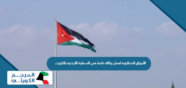 الأوراق المطلوبة لعمل وكالة خاصة في السفارة الأردنية بالكويت