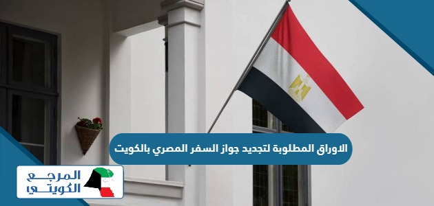 الاوراق المطلوبة لتجديد جواز السفر المصري بالكويت